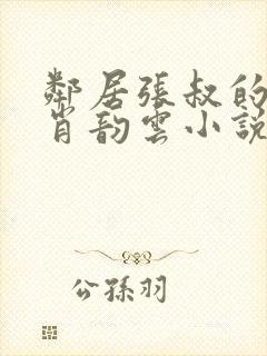 邻居张叔的妻子肖韵云小说免费阅读