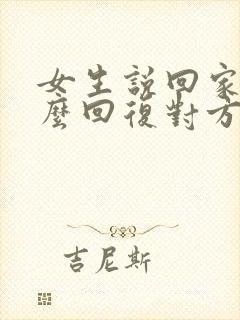 女生说回家了怎么回复对方呢