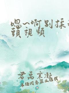 嗯~啊别揉我奶头视频