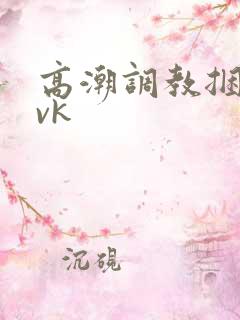 高潮调教捆绑|vk