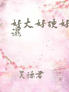 好大好硬好爽好湿
