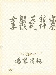 女朋友说你到底喜欢我什么该怎么回答