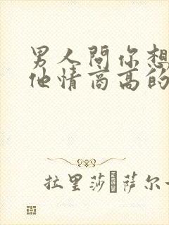 男人问你想不想他情商高的回答