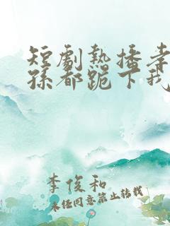 短剧热播孝子贤孙都跪下我是你们太奶奶