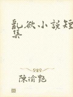 乱欲小说短篇合集