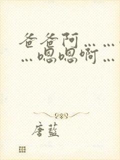 爸爸阿……嗯……嗯嗯啊……快点好爽