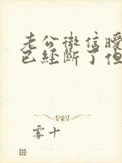 老公微信暧昧说已经断了但是还是在聊