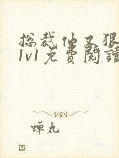 总裁他又狠又凶1v1免费阅读