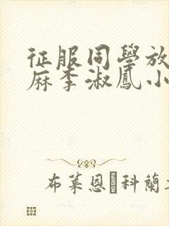 征服同学放荡麻麻李淑凤小说