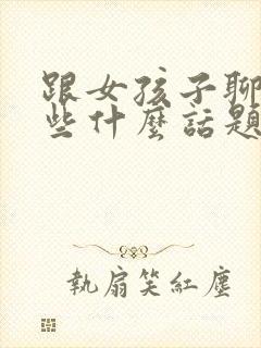 跟女孩子聊天找些什么话题