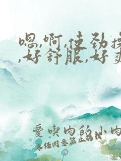 嗯,啊,使劲操,好舒服,好爽