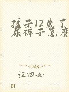 孩子12岁了还尿裤子怎么办