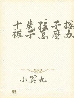 十岁孩子总是尿裤子怎么办