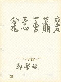 分手了怎么挽回死心男朋友