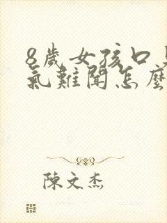 8岁女孩口臭出气难闻怎么解决