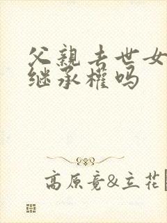 父亲去世女儿有继承权吗