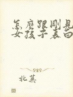 怎么跟刚见面的女孩子表白