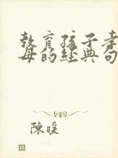 教育孩子孝顺父母的经典句子