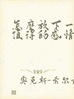 怎么放下一段不值得的感情