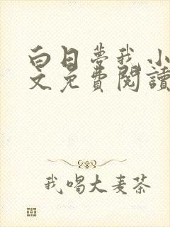 白日梦我小说全文免费阅读笔趣阁