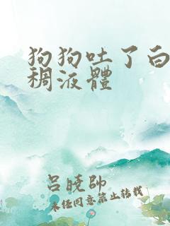 狗狗吐了白色粘稠液体