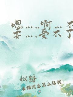 嗯…..啊…不要….受不了了轻点