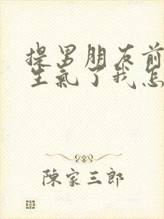 提男朋友前任他生气了我怎么哄