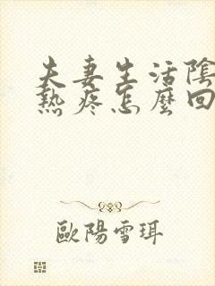 夫妻生活阴道灼热疼怎么回事