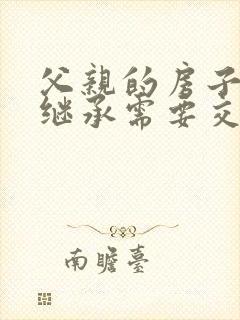 父亲的房子死后继承需要交税吗