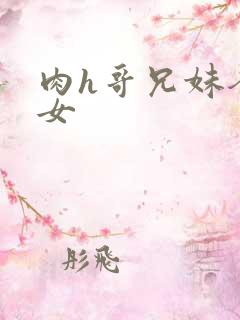 肉h哥兄妹爸父女