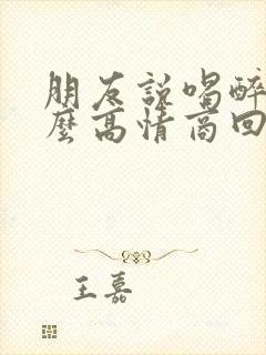 朋友说喝醉了怎么高情商回复