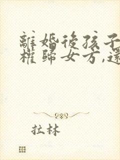 离婚后孩子抚养权归女方,还有继承权吗