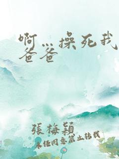 啊…操死我了,爸爸