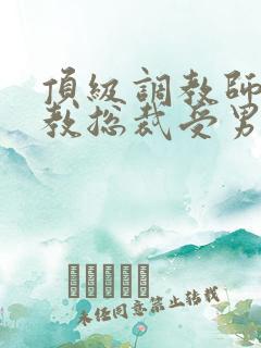 顶级调教师攻调教总裁受男男