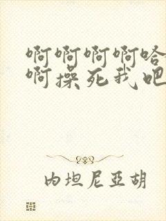 啊啊啊啊哈好爽啊操死我吧