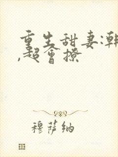 重生甜妻:韩少,超会撩