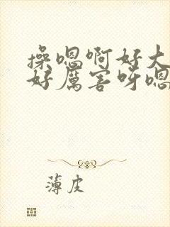 操嗯啊好大好爽好厉害呀嗯啊