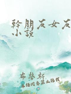 干朋友女友系列小说