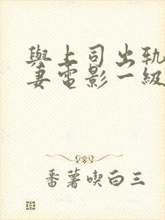 与上司出轨的人妻电影一级片