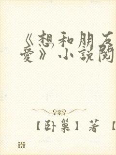 《想和朋友谈恋爱》小说阅读