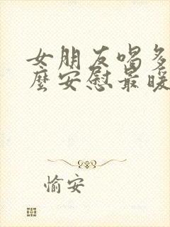 女朋友喝多了怎么安慰最暖心