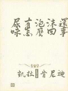 尿有泡沫还有异味怎么回事