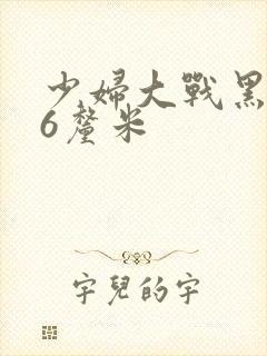 少妇大战黑人46厘米