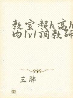 教室超h高h污肉1v1调教师生