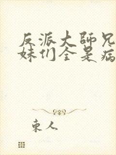 反派大师兄,师妹们全是病娇在线阅读