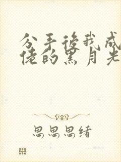 分手后我成了大佬的黑月光免费小说