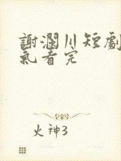 谢澜川短剧一口气看完