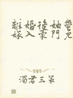 离婚后她带着崽嫁入豪门免费全集