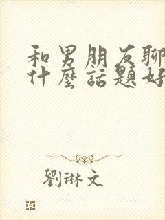 和男朋友聊天聊什么话题好