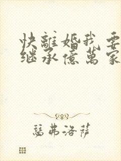 快离婚我要回家继承亿万家产完整版